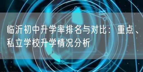 临沂初中升学率排名与对比：重点、私立学校升学情况分析