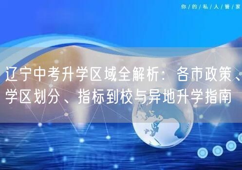 辽宁中考升学区域全解析：各市政策、学区划分、指标到校与异地升学指南