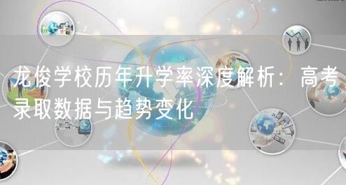 龙俊学校历年升学率深度解析:高考录取数据与趋势变化 龙俊学校历年升学率深度解析:高考录取数据与趋势变化