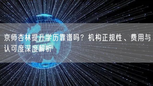 京师杏林提升学历靠谱吗?机构正规性、费用与认可度深度解析 京师杏林提升学历靠谱吗?机构正规性、费用与认可度深度解析