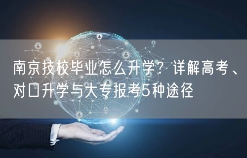 南京技校毕业怎么升学?详解高考、对口升学与大专报考5种途径 南京技校毕业怎么升学?详解高考、对口升学与大专报考5种途径