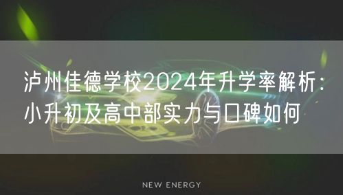 泸州佳德学校2024年升学率解析:小升初及高中部实力与口碑如何 泸州佳德学校2024年升学率解析:小升初及高中部实力与口碑如何