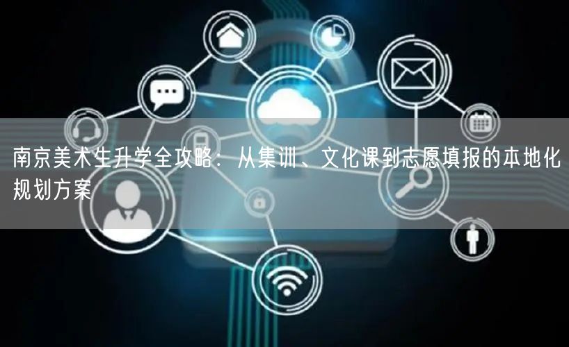 南京美术生升学全攻略:从集训、文化课到志愿填报的本地化规划方案 南京美术生升学全攻略:从集训、文化课到志愿填报的本地化规划方案