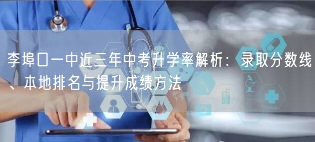 李埠口一中近三年中考升学率解析：录取分数线、本地排名与提升成绩方法