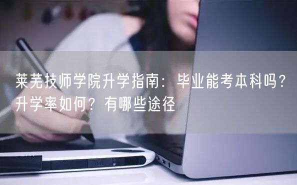 莱芜技师学院升学指南:毕业能考本科吗?升学率如何?有哪些途径 莱芜技师学院升学指南:毕业能考本科吗?升学率如何?有哪些途径