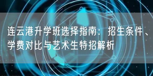 连云港升学班选择指南：招生条件、学费对比与艺术生特招解析