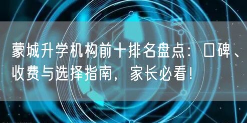 蒙城升学机构前十排名盘点：口碑、收费与选择指南，家长必看！