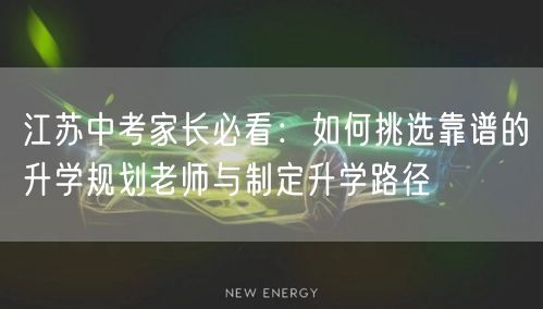 江苏中考家长必看:如何挑选靠谱的升学规划老师与制定升学路径 江苏中考家长必看:如何挑选靠谱的升学规划老师与制定升学路径