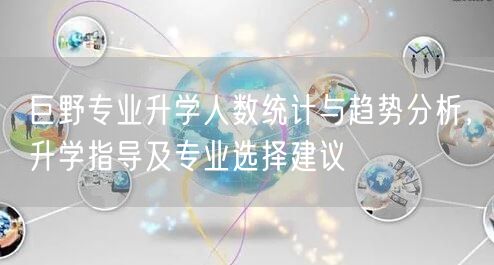 巨野专业升学人数统计与趋势分析,升学指导及专业选择建议 巨野专业升学人数统计与趋势分析,升学指导及专业选择建议