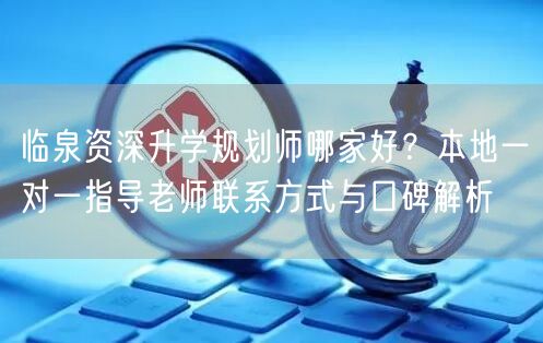 临泉资深升学规划师哪家好?本地一对一指导老师联系方式与口碑解析 临泉资深升学规划师哪家好?本地一对一指导老师联系方式与口碑解析