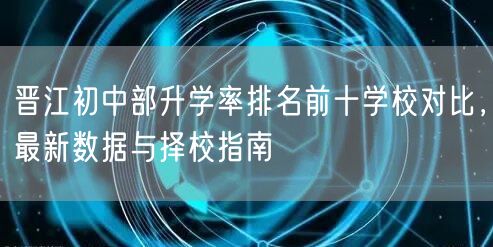 晋江初中部升学率排名前十学校对比,最新数据与择校指南 晋江初中部升学率排名前十学校对比,最新数据与择校指南
