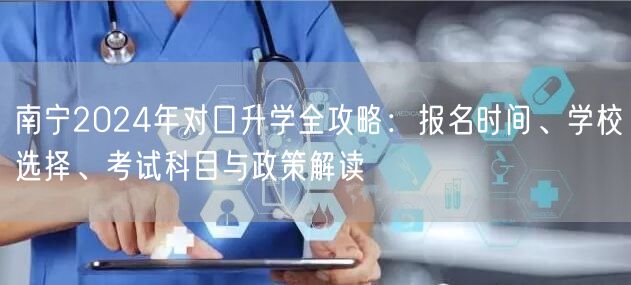 南宁2024年对口升学全攻略:报名时间、学校选择、考试科目与政策解读 南宁2024年对口升学全攻略:报名时间、学校选择、考试科目与政策解读