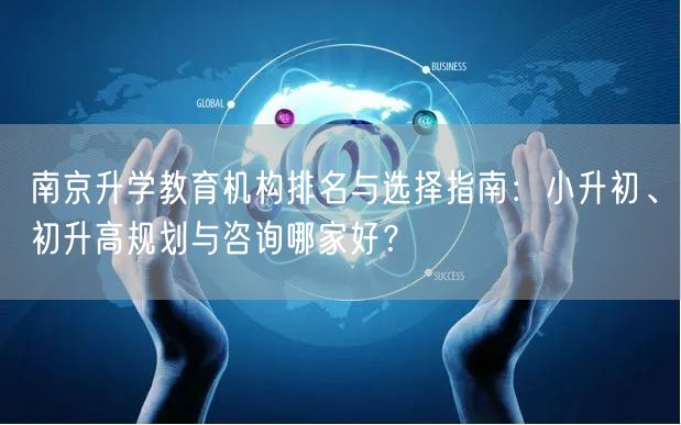南京升学教育机构排名与选择指南:小升初、初升高规划与咨询哪家好? 南京升学教育机构排名与选择指南:小升初、初升高规划与咨询哪家好?