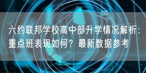 六约联邦学校高中部升学情况解析:重点班表现如何?最新数据参考 六约联邦学校高中部升学情况解析:重点班表现如何?最新数据参考