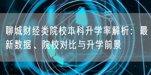 聊城财经类院校本科升学率解析:最新数据、院校对比与升学前景 聊城财经类院校本科升学率解析:最新数据、院校对比与升学前景
