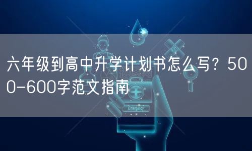 六年级到高中升学计划书怎么写?500-600字范文指南 六年级到高中升学计划书怎么写?500-600字范文指南