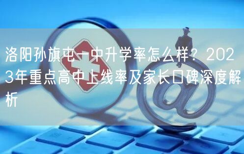 洛阳孙旗屯一中升学率怎么样?2023年重点高中上线率及家长口碑深度解析 洛阳孙旗屯一中升学率怎么样?2023年重点高中上线率及家长口碑深度解析