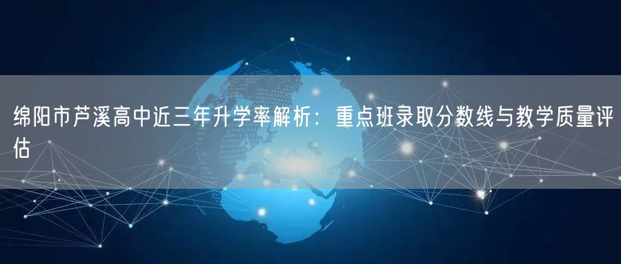 绵阳市芦溪高中近三年升学率解析:重点班录取分数线与教学质量评估 绵阳市芦溪高中近三年升学率解析:重点班录取分数线与教学质量评估