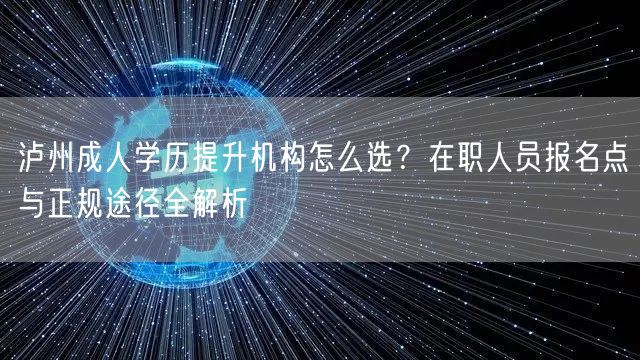 泸州成人学历提升机构怎么选?在职人员报名点与正规途径全解析 泸州成人学历提升机构怎么选?在职人员报名点与正规途径全解析
