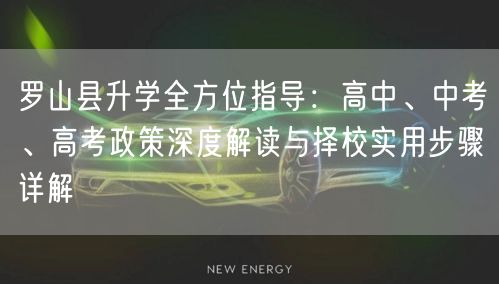 罗山县升学全方位指导:高中、中考、高考政策深度解读与择校实用步骤详解 罗山县升学全方位指导:高中、中考、高考政策深度解读与择校实用步骤详解