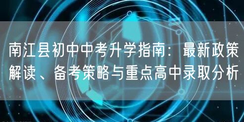 南江县初中中考升学指南:最新政策解读、备考策略与重点高中录取分析 南江县初中中考升学指南:最新政策解读、备考策略与重点高中录取分析