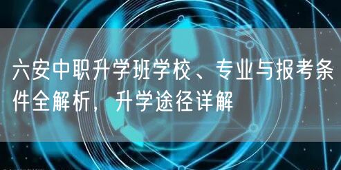 六安中职升学班学校、专业与报考条件全解析,升学途径详解 六安中职升学班学校、专业与报考条件全解析,升学途径详解