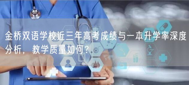 金桥双语学校近三年高考成绩与一本升学率深度分析,教学质量如何? 金桥双语学校近三年高考成绩与一本升学率深度分析,教学质量如何?
