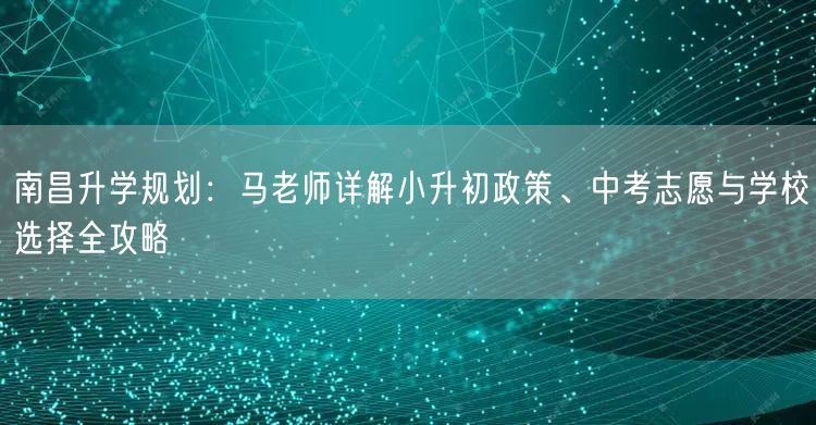 南昌升学规划:马老师详解小升初政策、中考志愿与学校选择全攻略 南昌升学规划:马老师详解小升初政策、中考志愿与学校选择全攻略