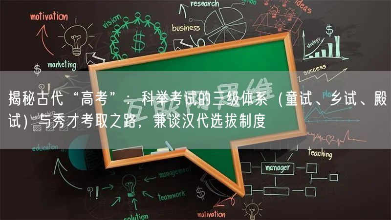 揭秘古代“高考”:科举考试的三级体系(童试、乡试、殿试)与秀才考取之路,兼谈汉代选拔制度 揭秘古代“高考”:科举考试的三级体系(童试、乡试、殿试)与秀才考取之路,兼谈汉代选拔制度