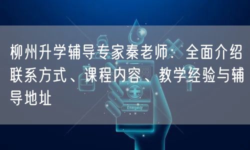 柳州升学辅导专家秦老师：全面介绍联系方式、课程内容、教学经验与辅导地址