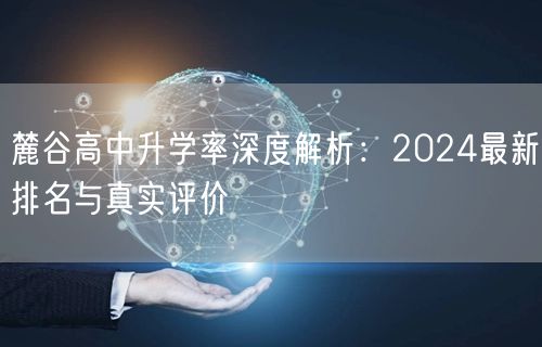 麓谷高中升学率深度解析:2024最新排名与真实评价 麓谷高中升学率深度解析:2024最新排名与真实评价
