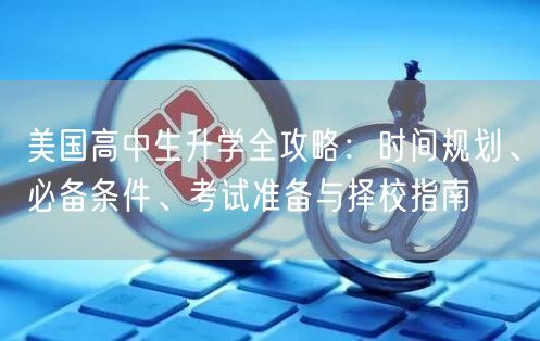 美国高中生升学全攻略:时间规划、必备条件、考试准备与择校指南 美国高中生升学全攻略:时间规划、必备条件、考试准备与择校指南