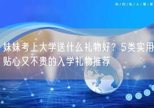 妹妹考上大学送什么礼物好？5类实用贴心又不贵的入学礼物推荐