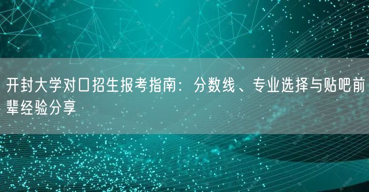 开封大学对口招生报考指南:分数线、专业选择与贴吧前辈经验分享 开封大学对口招生报考指南:分数线、专业选择与贴吧前辈经验分享