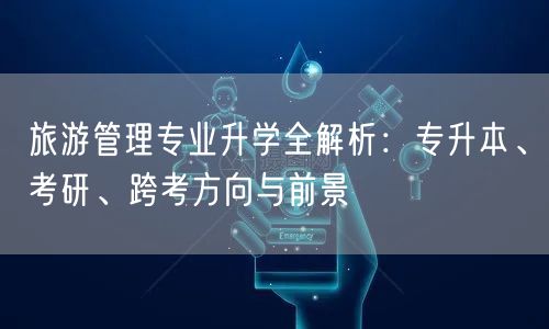旅游管理专业升学全解析：专升本、考研、跨考方向与前景