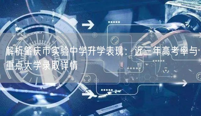 解析肇庆市实验中学升学表现:近三年高考率与重点大学录取详情 解析肇庆市实验中学升学表现:近三年高考率与重点大学录取详情
