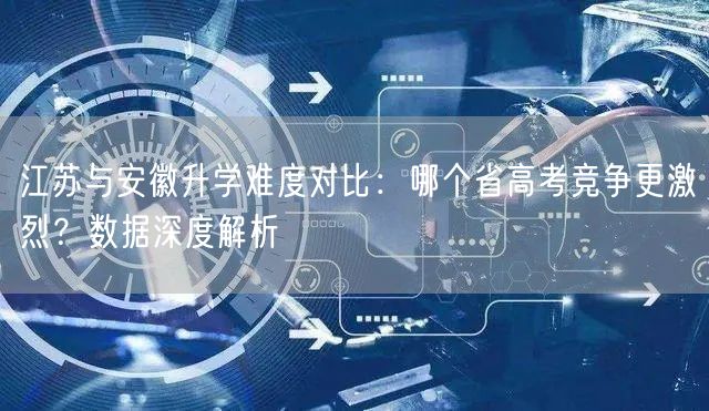 江苏与安徽升学难度对比:哪个省高考竞争更激烈?数据深度解析 江苏与安徽升学难度对比:哪个省高考竞争更激烈?数据深度解析