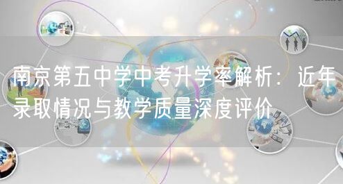 南京第五中学中考升学率解析:近年录取情况与教学质量深度评价 南京第五中学中考升学率解析:近年录取情况与教学质量深度评价