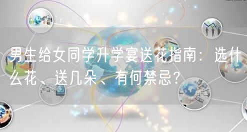 男生给女同学升学宴送花指南:选什么花、送几朵、有何禁忌? 男生给女同学升学宴送花指南:选什么花、送几朵、有何禁忌?