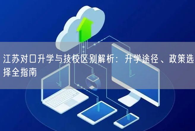 江苏对口升学与技校区别解析:升学途径、政策选择全指南 江苏对口升学与技校区别解析:升学途径、政策选择全指南