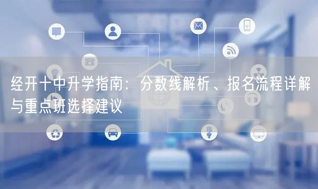 经开十中升学指南:分数线解析、报名流程详解与重点班选择建议 经开十中升学指南:分数线解析、报名流程详解与重点班选择建议