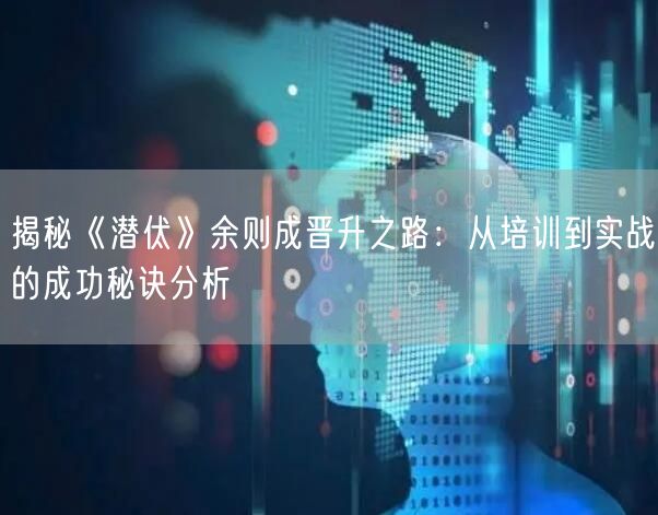 揭秘《潜伏》余则成晋升之路:从培训到实战的成功秘诀分析 揭秘《潜伏》余则成晋升之路:从培训到实战的成功秘诀分析
