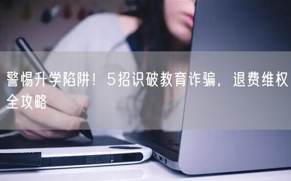 警惕升学陷阱!5招识破教育诈骗,退费维权全攻略 警惕升学陷阱!5招识破教育诈骗,退费维权全攻略