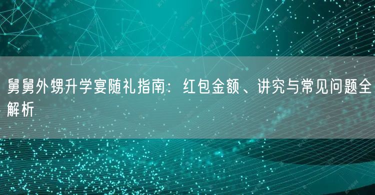 舅舅外甥升学宴随礼指南:红包金额、讲究与常见问题全解析 舅舅外甥升学宴随礼指南:红包金额、讲究与常见问题全解析