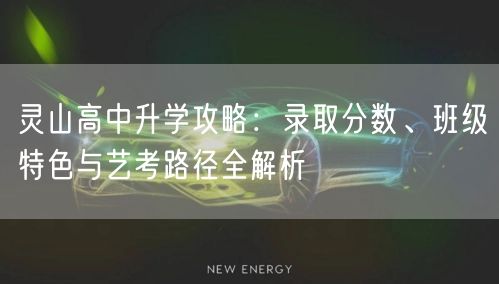 灵山高中升学攻略:录取分数、班级特色与艺考路径全解析 灵山高中升学攻略:录取分数、班级特色与艺考路径全解析