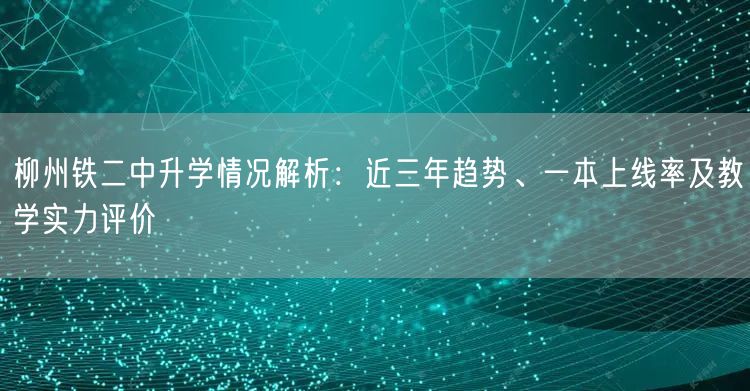 柳州铁二中升学情况解析：近三年趋势、一本上线率及教学实力评价