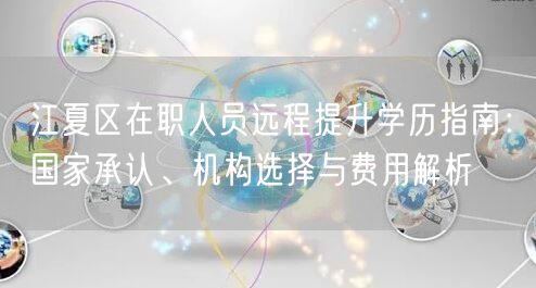 江夏区在职人员远程提升学历指南:国家承认、机构选择与费用解析 江夏区在职人员远程提升学历指南:国家承认、机构选择与费用解析
