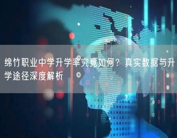 绵竹职业中学升学率究竟如何?真实数据与升学途径深度解析 绵竹职业中学升学率究竟如何?真实数据与升学途径深度解析