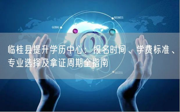 临桂县提升学历中心:报名时间、学费标准、专业选择及拿证周期全指南 临桂县提升学历中心:报名时间、学费标准、专业选择及拿证周期全指南