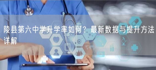 陵县第六中学升学率如何?最新数据与提升方法详解 陵县第六中学升学率如何?最新数据与提升方法详解